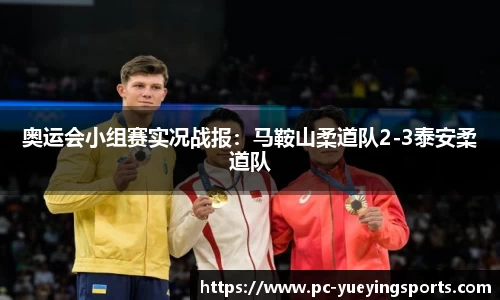 奥运会小组赛实况战报:马鞍山柔道队2-3泰安柔道队