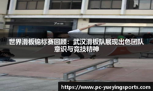 世界滑板锦标赛回顾：武汉滑板队展现出色团队意识与竞技精神