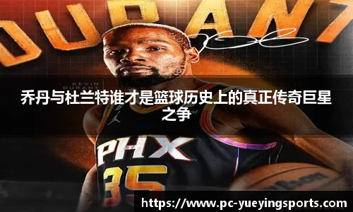 乔丹与杜兰特谁才是篮球历史上的真正传奇巨星之争
